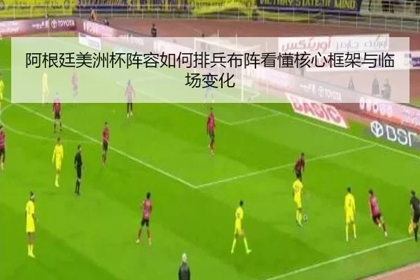 阿根廷美洲杯阵容如何排兵布阵看懂核心框架与临场变化