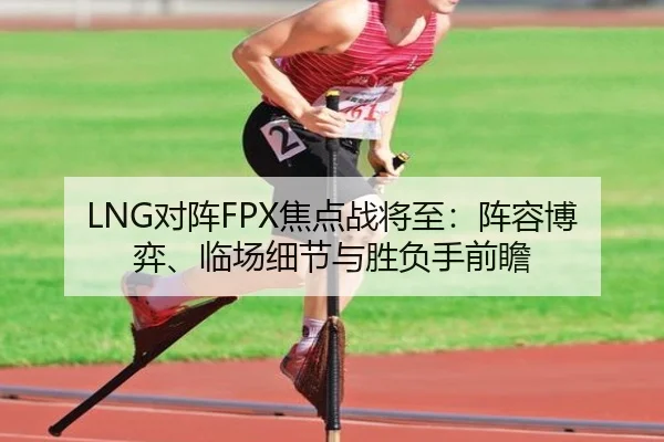 LNG对阵FPX焦点战将至：阵容博弈、临场细节与胜负手前瞻